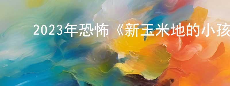 ﻿毕鲁的个人影视圈,﻿2023年恐怖《新玉米地的小孩》BD中英双字迅雷下载_电影天堂